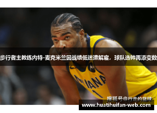 步行者主教练内特-麦克米兰因战绩低迷遭解雇，球队选帅再添变数