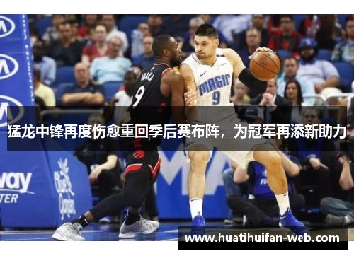 猛龙中锋再度伤愈重回季后赛布阵,为冠军再添新助力