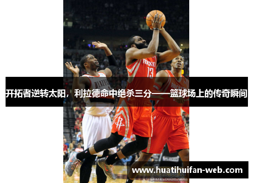 开拓者逆转太阳，利拉德命中绝杀三分——篮球场上的传奇瞬间