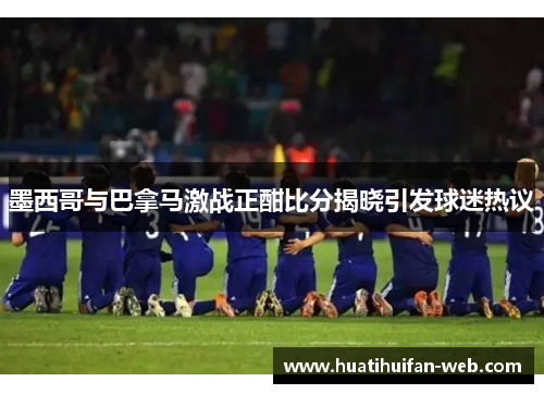 墨西哥与巴拿马激战正酣比分揭晓引发球迷热议