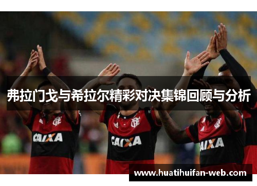 弗拉门戈与希拉尔精彩对决集锦回顾与分析