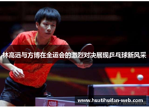 林高远与方博在全运会的激烈对决展现乒乓球新风采