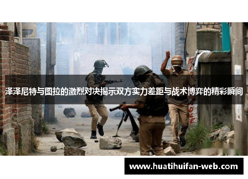 泽泽尼特与图拉的激烈对决揭示双方实力差距与战术博弈的精彩瞬间