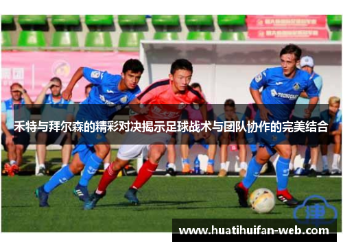 禾特与拜尔森的精彩对决揭示足球战术与团队协作的完美结合