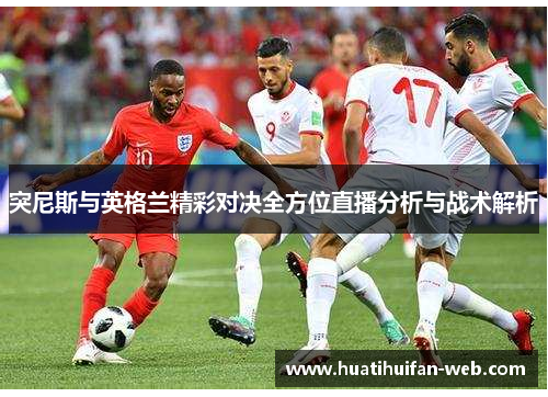 突尼斯与英格兰精彩对决全方位直播分析与战术解析