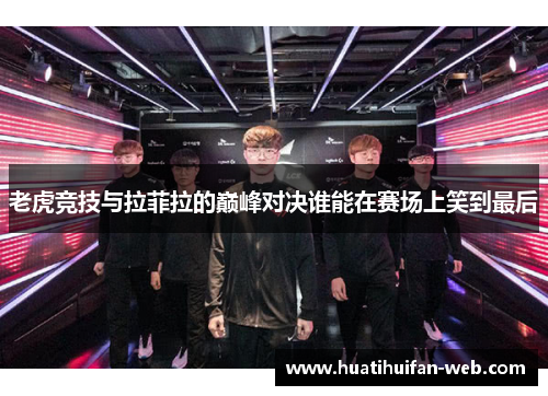 老虎竞技与拉菲拉的巅峰对决谁能在赛场上笑到最后
