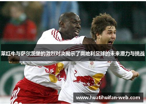 莱红牛与萨尔茨堡的激烈对决揭示了奥地利足球的未来潜力与挑战