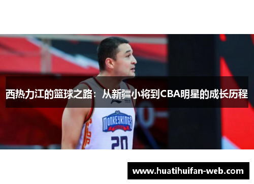 西热力江的篮球之路：从新疆小将到CBA明星的成长历程