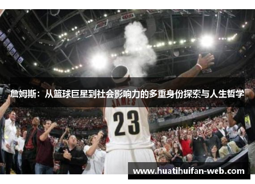 詹姆斯：从篮球巨星到社会影响力的多重身份探索与人生哲学